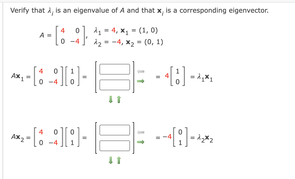 Verify that 1, is an eigenvalue of A and that x, is a corresponding eigenvector.
11 = 4, x1 = (1, 0)
12 = -4, x2 = (0, 1)
4
A =
%D
-4
4
1
Ax1
= 4
-4
4
Ax2 =
= -4
%D
-4
