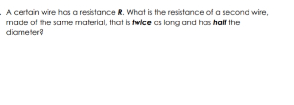 . A certain wire has a resistance R. What is the resistance of a second wire,
made of the same material, that is twice as long and has half the
diameter?
