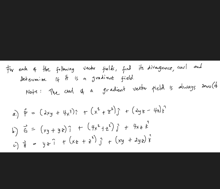 cuul oud
veetor fields, find its divergence,
gradient field.
For each 4 the following
det eumine
if is a
Note: The cd 4 a
gradient vester field is always za(d
a) É
(axy + Hx?); + (x* +2*) ĵ + (żyz - 42) F
)i - yei + le + 2) ; + (ny + dy2) i
