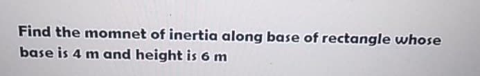 Find the momnet of inertia along base of rectangle whose
base is 4 m and height is 6 m