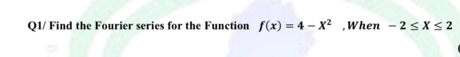 Q1/ Find the Fourier series for the Function f(x) = 4- X2 ,When - 2 <X < 2
