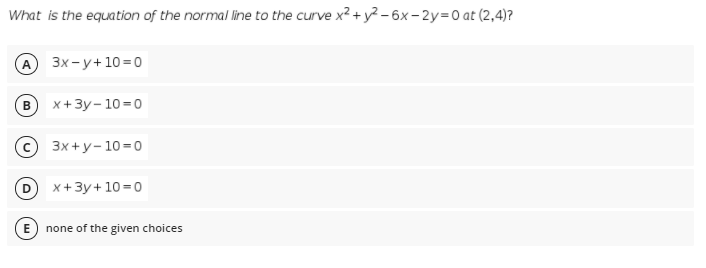 What is the equation of the normal line to the curve x2 + y? -6x- 2y=0 at (2,4)?
3x- y+10=0
х+ 3у-10-0
(c 3x +y- 10= 0
x+3y+10 =0
E none of the given choices
