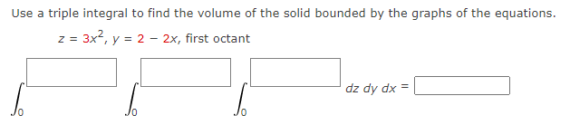 Use a triple integral to find the volume of the solid bounded by the graphs of the equations.
z = 3x², y = 2 - 2x, first octant
dz dy dx =