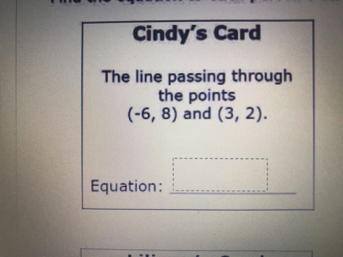 Cindy's Card
The line passing through
the points
(-6, 8) and (3, 2).
Equation:
