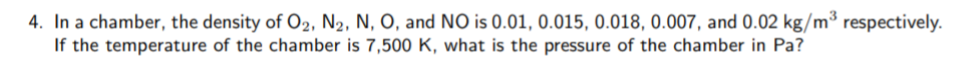 4. In a chamber, the density of O2, N2, N, O, and NO is 0.01, 0.015, 0.018, 0.007, and 0.02 kg/m³ respectively.
If the temperature of the chamber is 7,500 K, what is the pressure of the chamber in Pa?
