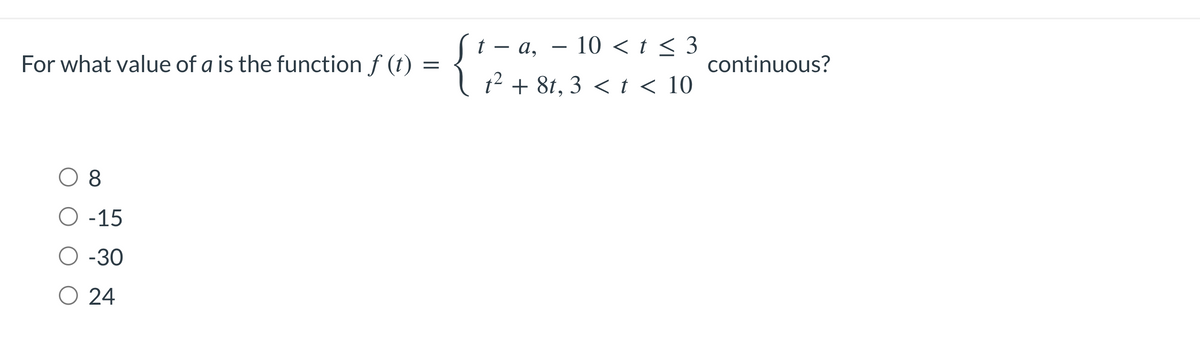 For what value of a is the function f (t) =
=
08
O -15
O -30
O 24
ft -a, - 10 < t < 3
t² + 8t, 3 < t < 10
continuous?