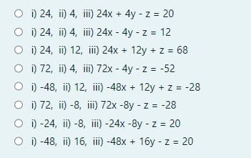 O ) 24, ii) 4, ii) 24x + 4y - z = 20
O i) 24, ii) 4, iii) 24x - 4y - z = 12
O i) 24, ii) 12, ii) 24x + 12y + z = 68
O ) 72, ii) 4, ii) 72x - 4y - z = -52
O i) -48, ii) 12, iii) -48x + 12y + z = -28
O ) 72, ii) -8, ii) 72x -8y - z = -28
O i) -24, ii) -8, iii) -24x -8y - z = 20
O i) -48, ii) 16, ii) -48x + 16y - z = 20
