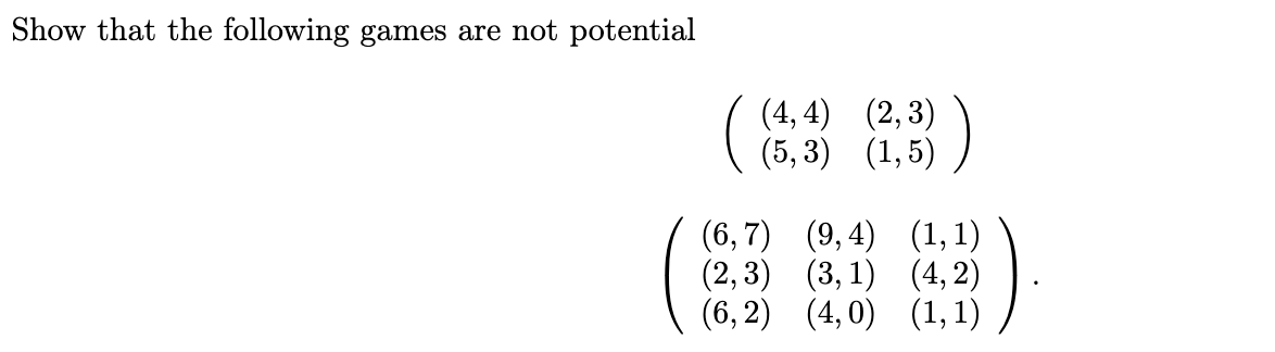 Show that the following games are not potential
(4, 4) (2,3)
( (5, 3) (1,5)
(6,7) (9, 4) (1, 1)
(2, 3) (3, 1) (4, 2)
(6, 2) (4, 0) (1, 1)
