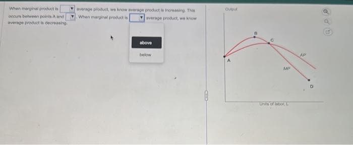 When marginal product in
occurs between points A and
average product in decreasing
average product, we know average product is increasing. This
When marginal product is
average product, we know
above
below
Chapul
MP
Units of labor, L
Ap
D
@
G