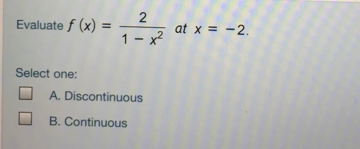 Evaluate f (x) =
at x = -2.
1 - *
x2
Select one:
A. Discontinuous
B. Continuous
2.
