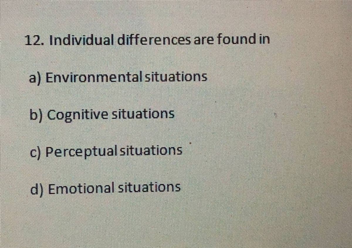 12. Individual differences are found in
a) Environmental situations
b) Cognitive situations
c) Perceptual situations
d) Emotional situations