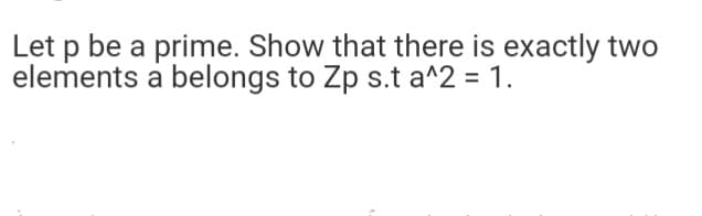 Let p be a prime. Show that there is exactly two
elements a belongs to Zp s.t a^2 = 1.
