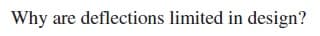 Why are deflections limited in design?
