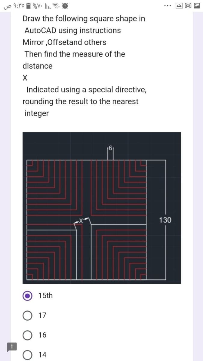 ۷۰% - 9:35 ص
Draw the following square shape in
AutoCAD using instructions
Mirror,Offsetand others
Then find the measure of the
distance
X
Indicated using a special directive,
rounding the result to the nearest
integer
15th
17
16
14
130
3