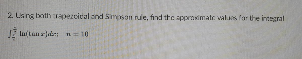 2. Using both trapezoidal and Simpson rule, find the approximate values for the integral
In(tanr)da; n = 10