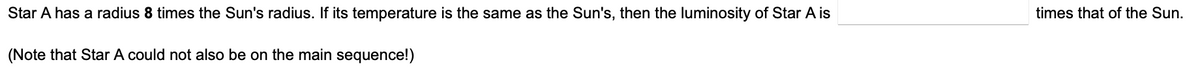 Star A has a radius 8 times the Sun's radius. If its temperature is the same as the Sun's, then the luminosity of Star A is
(Note that Star A could not also be on the main sequence!)
times that of the Sun.