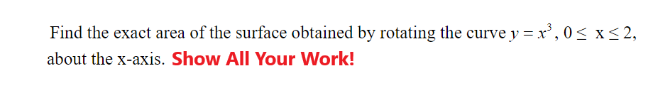 Find the exact area of the surface obtained by rotating the curve y = x', 0< x < 2,
about the x-axis. Show All Your Work!
