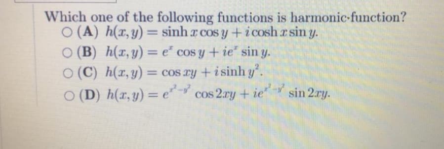 Which one of the following functions is harmonic-function?
O (A) h(x,y) = sinh r cos y +i cosh r sin y.
O (B) h(x, y) = e* cos y + ie sin y.
O (C) h(x,y) = cos ry + isinhy.
O (D) h(r,y) = e cos 2ry + ie"
%3D
%3D
sin 2ry.
%3D
