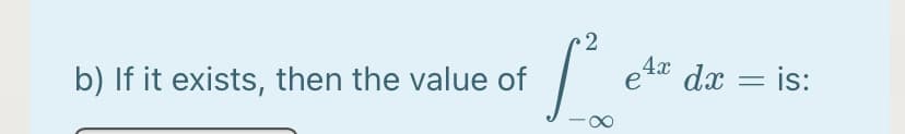 2
b) If it exists, then the value of
e4* dx = is:
