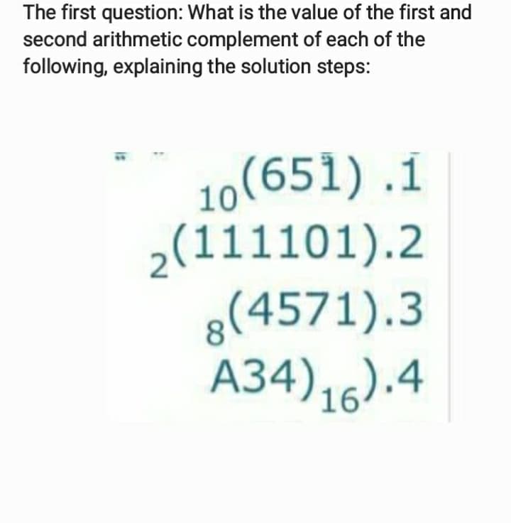 The first question: What is the value of the first and
second arithmetic complement of each of the
following, explaining the solution steps:
10(651) .1
2(111101).2
g(4571).3
A34),6).4
