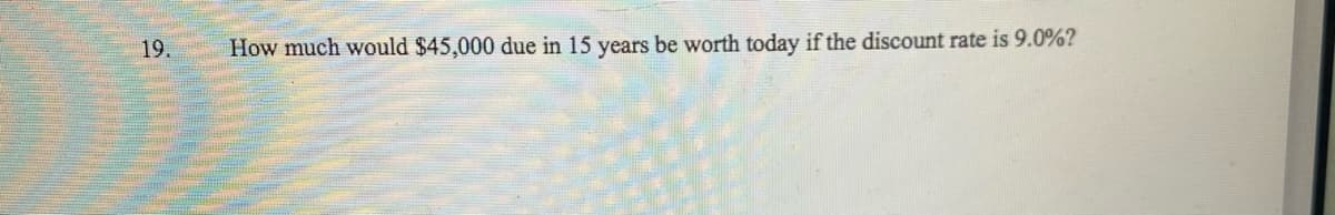 19.
How much would $45,000 due in 15 years be worth today if the discount rate is 9.0%?
