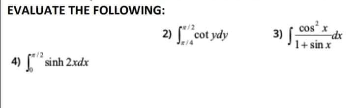 EVALUATE THE FOLLOWING:
/2
cos x
2) [" cot ydy
3) [
1+ sin x
4)
sinh 2xdx
