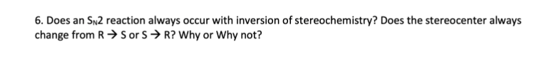 6. Does an SN2 reaction always occur with inversion of stereochemistry? Does the stereocenter always
change from R> Sor s> R? Why or Why not?
