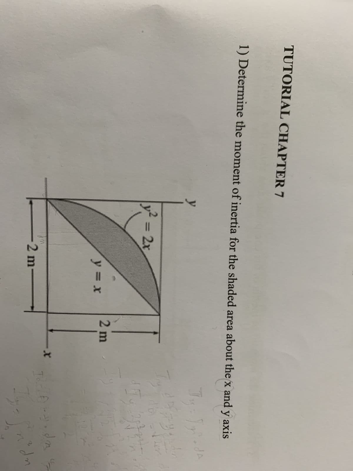 TUTORIAL CHAPTER 7
1) Determine the moment of inertia for the shaded area about the x and y axis
y
JA
Jy = [gida
y = 2x
1217
=
Jy 13t
2 m
Ideory, da
To
y = x
-2 m-
-X
10
b=f²n²dn
di