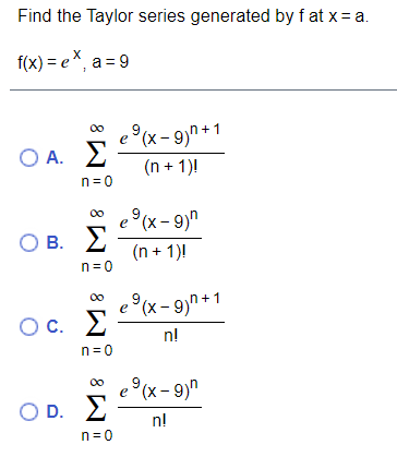 Find the Taylor series generated by f at x= a.
f(x) = e*, a = 9
e°(x- 9)" +1
O A.
Σ
(n + 1)!
00
n=0
e(x- 9)"
Σ
00
О в.
(n + 1)!
n=0
00
e°(x- 9)" +1
Oc.
Oc. E
n!
n=0
e (x- 9)"
O D. 2
n!
n=0
