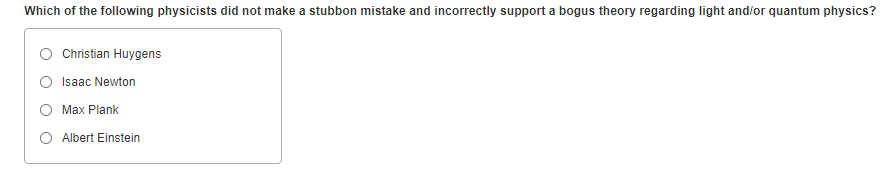 Which of the following physicists did not make a stubbon mistake and incorrectly support a bogus theory regarding light and/or quantum physics?
O Cristian Huygens
Isaac Newton
O Max Plank
O Albert Einstein
