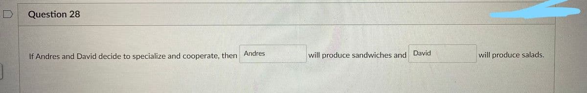 J
Question 28
If Andres and David decide to specialize and cooperate, then Andres
will produce sandwiches and David
will produce salads.