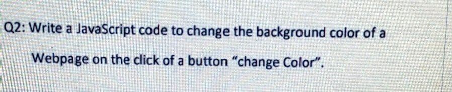 Q2: Write a JavaScript code to change the background color of a
Webpage on the click of a button "change Color".
