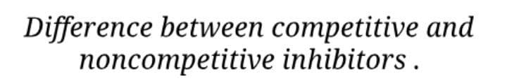 Difference between competitive and
noncompetitive inhibitors .
