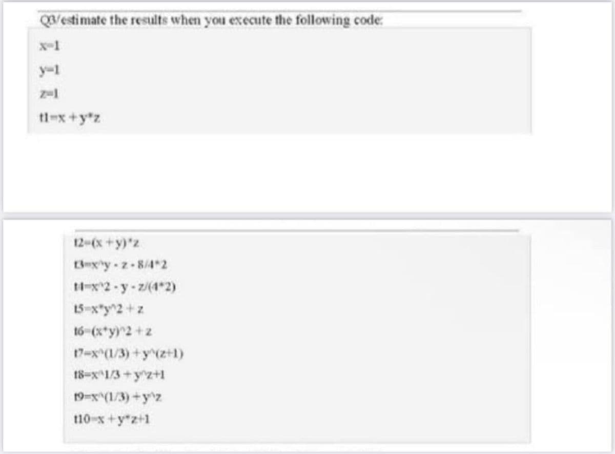 Q3/estimate the results when you execute the following code:
tl=x+y*z
12-(x+y)'z
13mxy-z-8/4 2
14-x^2-y-z/(1*2)
15-x*y^2+z
16=(x+y)^2+z
17-x^(1/3)+y^(z+1)
18=x^1/3+y^z+1
19-x^(1/3)+y^z
110-x+y*z+1