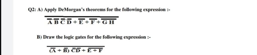 Q2: A) Apply DeMorgan's theorems for the following expression :-
ABCD+E+F+GH
B) Draw the logic gates for the following expression :-
+ B) CD + E + F