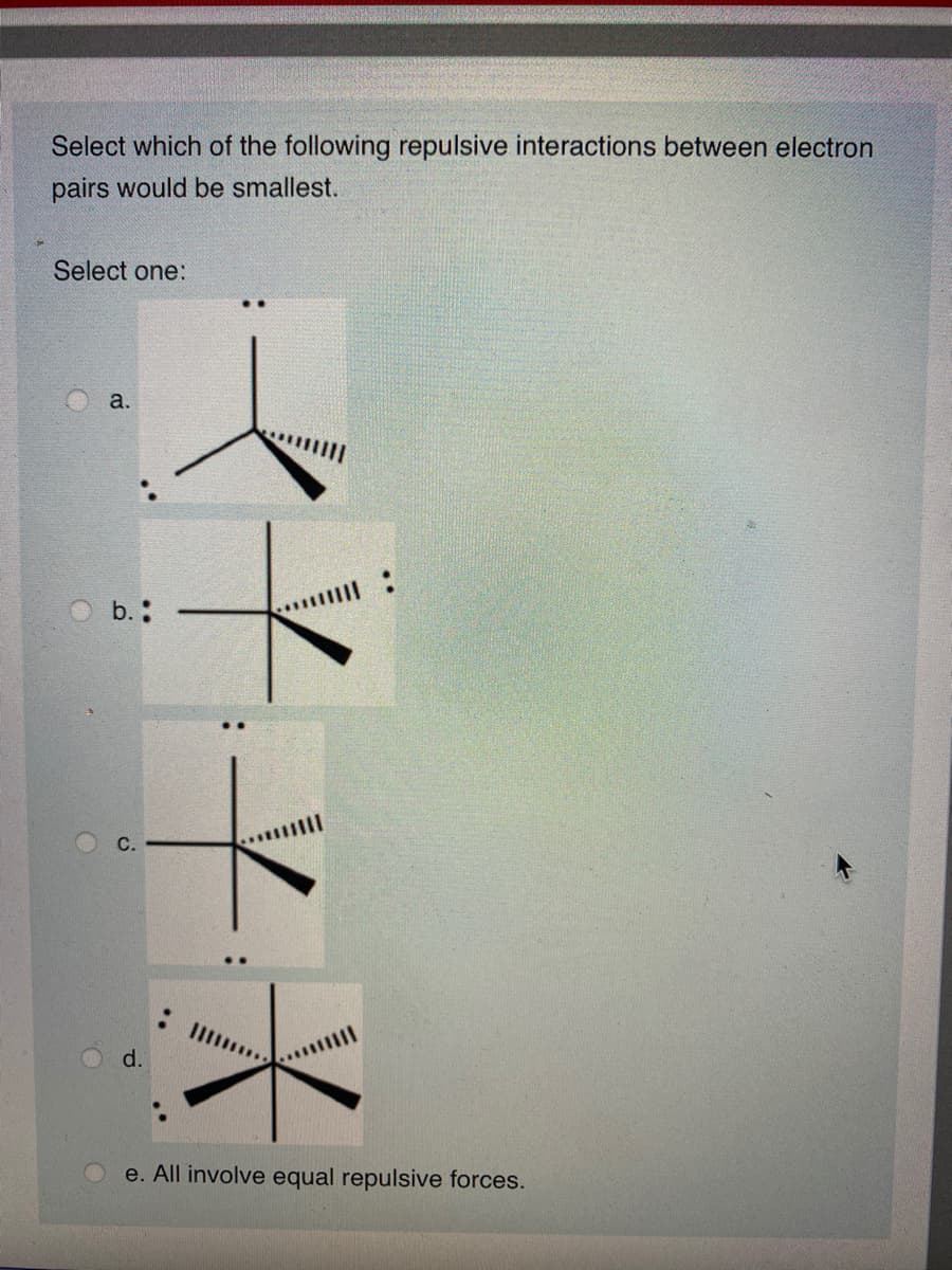 Select which of the following repulsive interactions between electron
pairs would be smallest.
Select one:
a.
b.:
d.
e. All involve equal repulsive forces.
