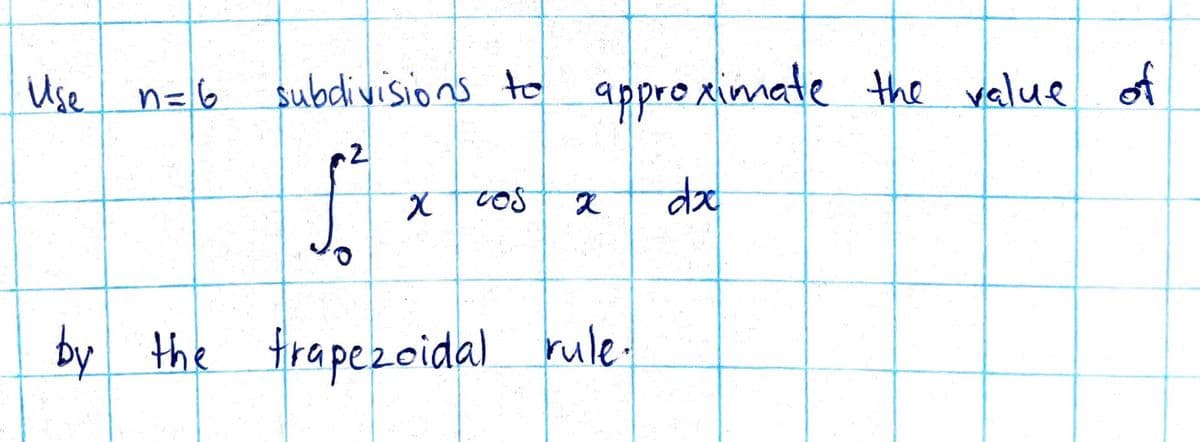 subdivisions to approximate the value of
2
f
do
by the trapezoidal rule.
Use n = 6
x cos X