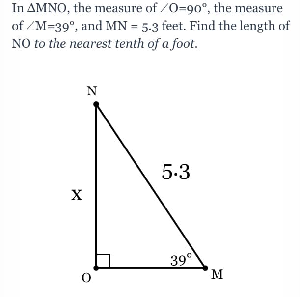 In AMNO, the measure of ZO=90°, the measure
of ZM=39°, and MN = 5.3 feet. Find the length of
NO to the nearest tenth of a foot.
N
5.3
39°
M
