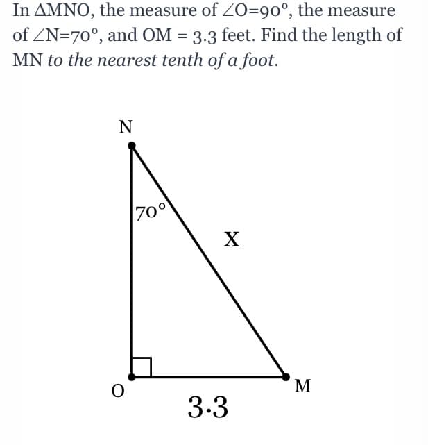 In AMNO, the measure of ZO=90°, the measure
of ZN=70°, and OM = 3.3 feet. Find the length of
MN to the nearest tenth of a foot.
N
70°
M
3.3
