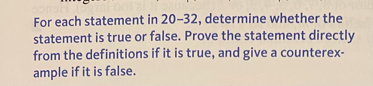 For each statement in 20-32, determine whether the
statement is true or false. Prove the statement directly
from the definitions if it is true, and give a counterex-
ample if it is false.
