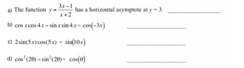 3x-1
a) The function y=- has a horizontal asymptote at y = 3.
x+2
b) cos x cos 4x-sin.xsin 4.x = cos(-3x)
c) 2 sin(5x) cos(5x) = sin(10x)
d) cos² (20)-sin² (20)= cos(0)