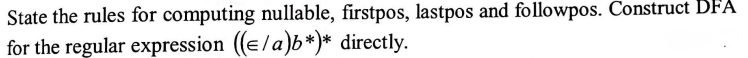 State
the rules for computing nullable, firstpos, lastpos and followpos. Construct DFA
for the regular expression ((=/a)b*)* directly.