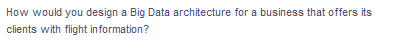 How would you design a Big Data architecture for a business that offers its
clients with flight information?