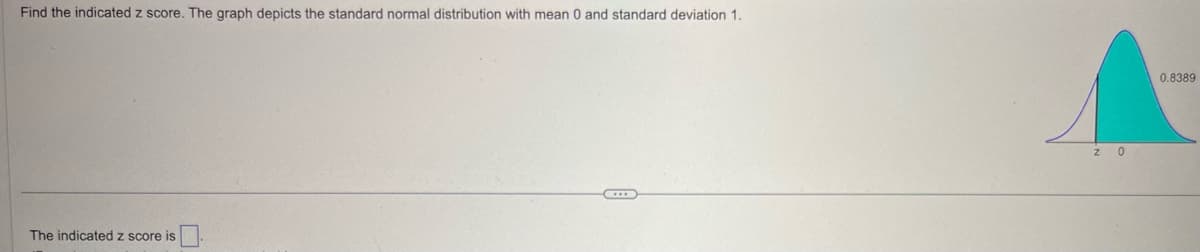 Find the indicated z score. The graph depicts the standard normal distribution with mean 0 and standard deviation 1.
The indicated z score is
Z 0
0.8389