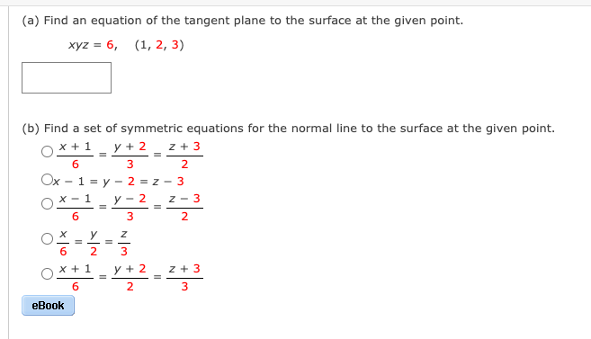 (a) Find an equation of the tangent plane to the surface at the given point.
хуz %3D 6, (1, 2, 3)
(b) Find a set of symmetric equations for the normal line to the surface at the given point.
x +1
y + 2
z + 3
2
Ox - 1 = y - 2 = z - 3
y - 2
X - 1
Z - 3
6.
2
y
3
x + 1
y + 2 z + 3
6
eBook
