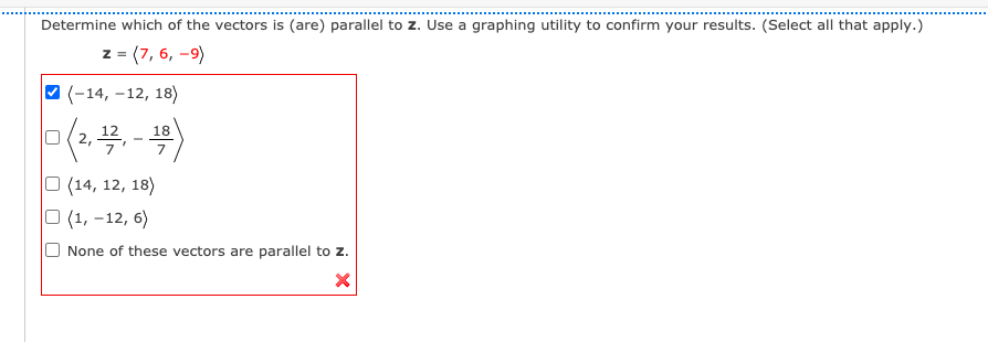 Determine which of the vectors is (are) parallel to z. Use a graphing utility to confirm your results. (Select all that apply.)
z =
=(7, 6, –9)
(-14, –12, 18)
12
18
O ( 2,
7
O (14, 12, 18)
(1, -12, 6)
None of these vectors are parallel to z.
