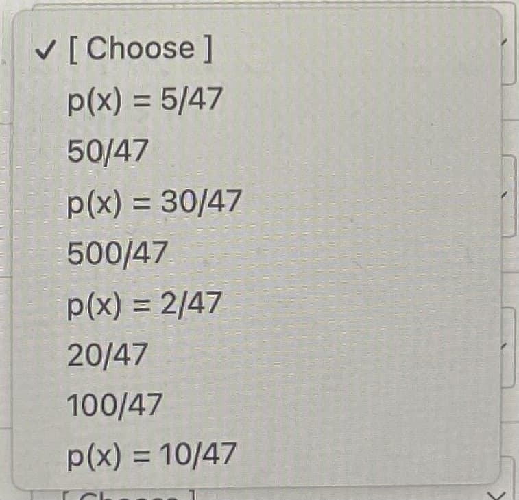 V [ Choose ]
p(x) = 5/47
%3D
50/47
p(x) = 30/47
%3D
500/47
p(x) = 2/47
%3D
20/47
100/47
p(x) = 10/47
%3D
