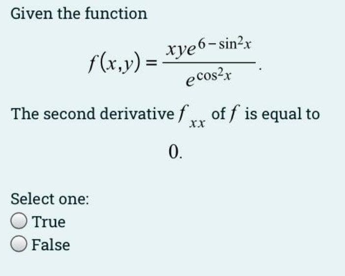 Given the function
f(x,v) = *ye6-sin²x
e cos?x
The second derivative f, of f is equal to
0.
Select one:
True
False
