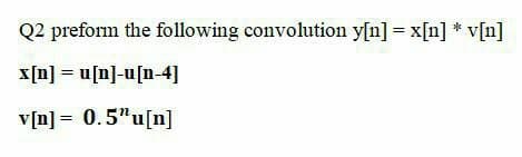 Q2 preform the following convolution y[n] = x[n] * v[n]
x[n] = u[n]-u[n-4]
v[n] = 0.5"u[n]
