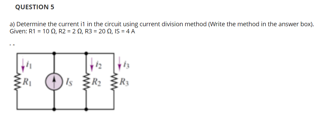 QUESTION 5
a) Determine the current i1 in the circuit using current division method (Write the method in the answer box).
Given: R1 = 10 , R2 = 2 02, R3 = 20 Q2, IS = 4 A
R₁
Is
R₂
ww
R3